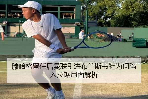 滕哈格留任后曼联引进布兰斯韦特为何陷入拉锯局面解析